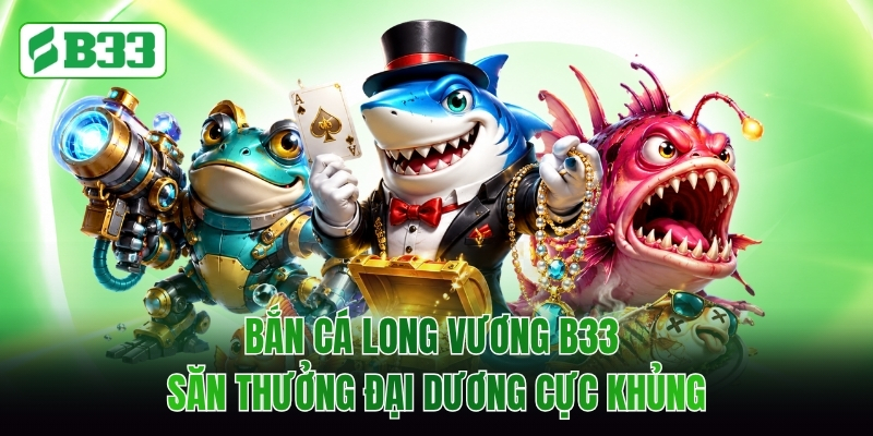 Bắn Cá Long Vương B33 Săn Thưởng Đại Dương Cực Khủng