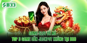 Game Slot Dễ Nổ - Top 3 Game Săn Jackpot Khủng Tại B33