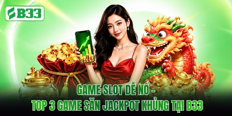 Game Slot Dễ Nổ - Top 3 Game Săn Jackpot Khủng Tại B33