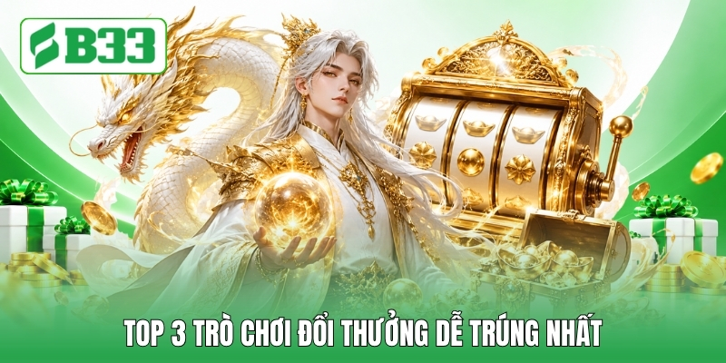 Top 3 trò chơi đổi thưởng dễ trúng nhất