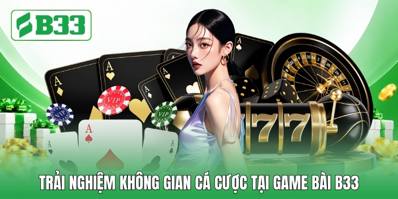 Trải nghiệm không gian cá cược tại Game bài B33